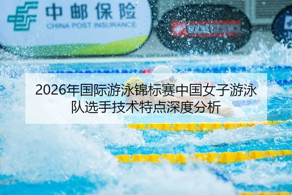2026年国际游泳锦标赛中国女子游泳队选手技术特点深度分析