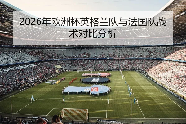 2026年欧洲杯英格兰队与法国队战术对比分析