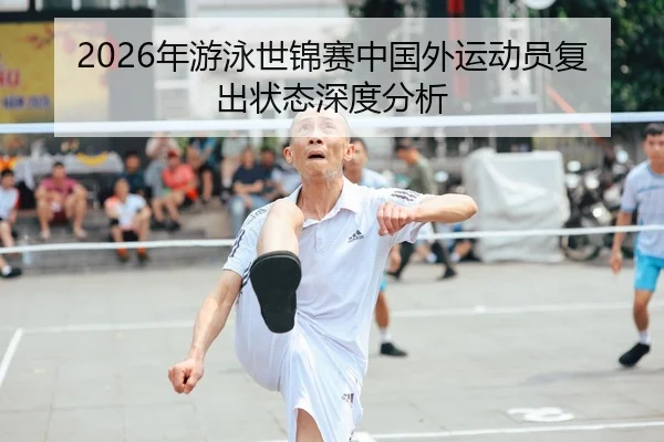 2026年游泳世锦赛中国外运动员复出状态深度分析