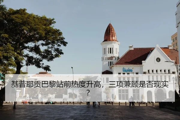 基普耶贡巴黎站前热度升高，三项兼顾是否现实？