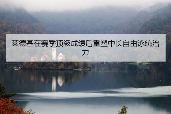 莱德基在赛季顶级成绩后重塑中长自由泳统治力