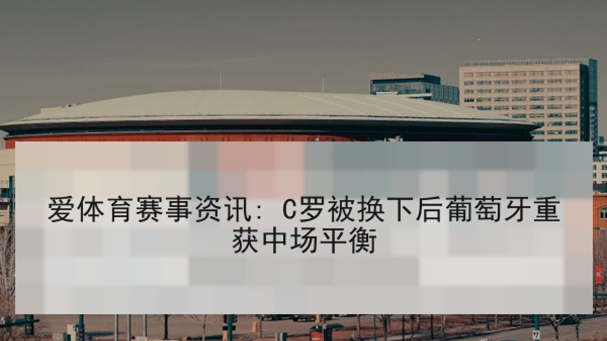 爱体育赛事资讯: C罗被换下后葡萄牙重获中场平衡
