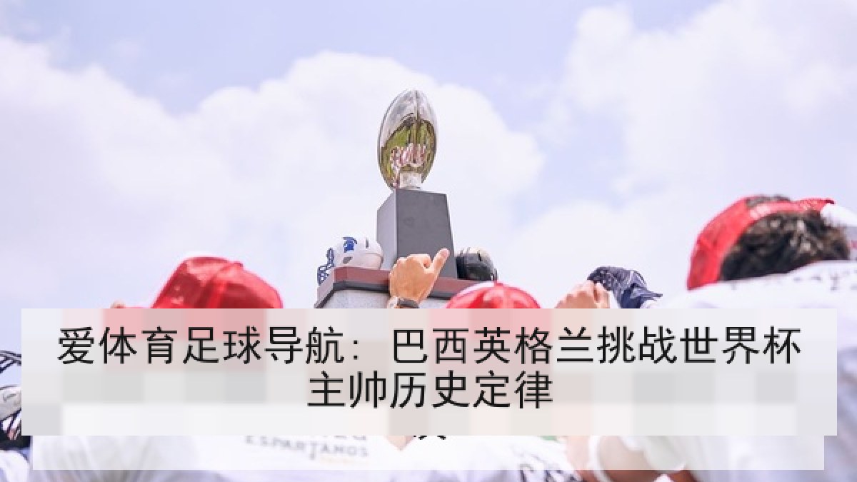 爱体育足球导航: 巴西英格兰挑战世界杯主帅历史定律