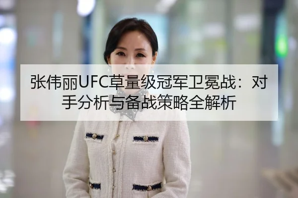 张伟丽UFC草量级冠军卫冕战：对手分析与备战策略全解析