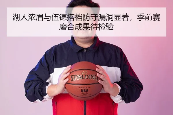 湖人浓眉与伍德搭档防守漏洞显著，季前赛磨合成果待检验