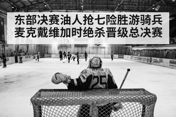 东部决赛油人抢七险胜游骑兵 麦克戴维加时绝杀晋级总决赛
