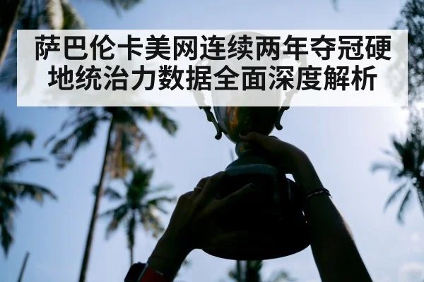萨巴伦卡美网连续两年夺冠硬地统治力数据全面深度解析